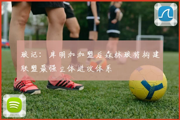 狼记：库明加加盟后森林狼将构建联盟最强立体进攻体系