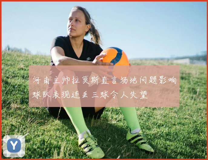 河南主帅拉莫斯直言场地问题影响球队表现连丢三球令人失望